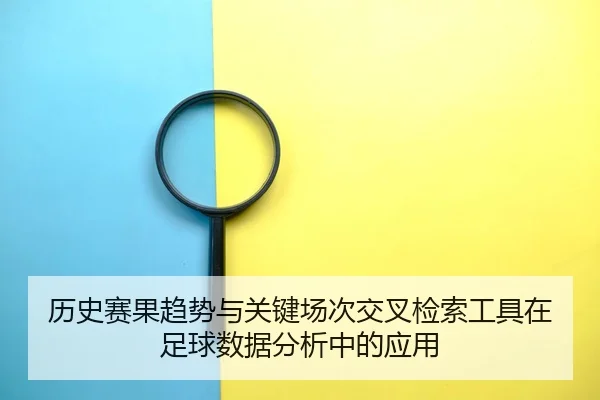 历史赛果趋势与关键场次交叉检索工具在足球数据分析中的应用