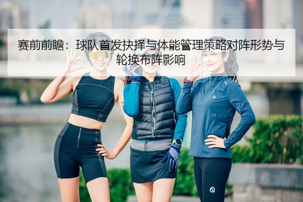 赛前前瞻：球队首发抉择与体能管理策略对阵形势与轮换布阵影响