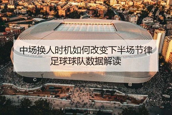中场换人时机如何改变下半场节律 足球球队数据解读